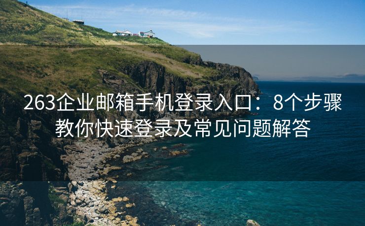 263企业邮箱手机登录入口：8个步骤教你快速登录及常见问题解答