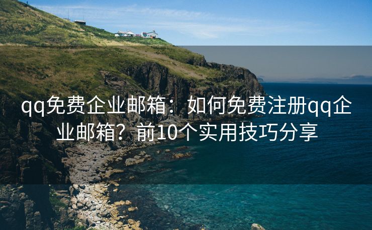 qq免费企业邮箱：如何免费注册qq企业邮箱？前10个实用技巧分享