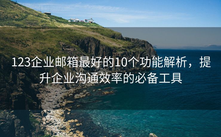 123企业邮箱最好的10个功能解析，提升企业沟通效率的必备工具