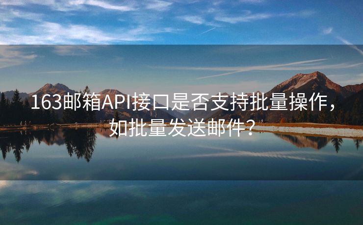 163邮箱API接口是否支持批量操作，如批量发送邮件？