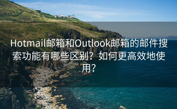 Hotmail邮箱和Outlook邮箱的邮件搜索功能有哪些区别？如何更高效地使用？