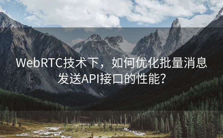 WebRTC技术下，如何优化批量消息发送API接口的性能？