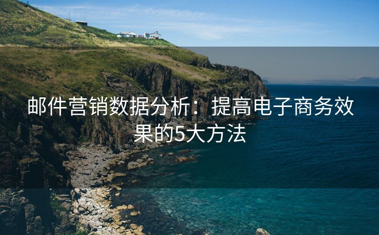 邮件营销数据分析：提高电子商务效果的5大方法