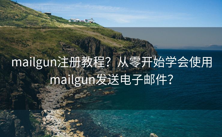 mailgun注册教程？从零开始学会使用mailgun发送电子邮件？