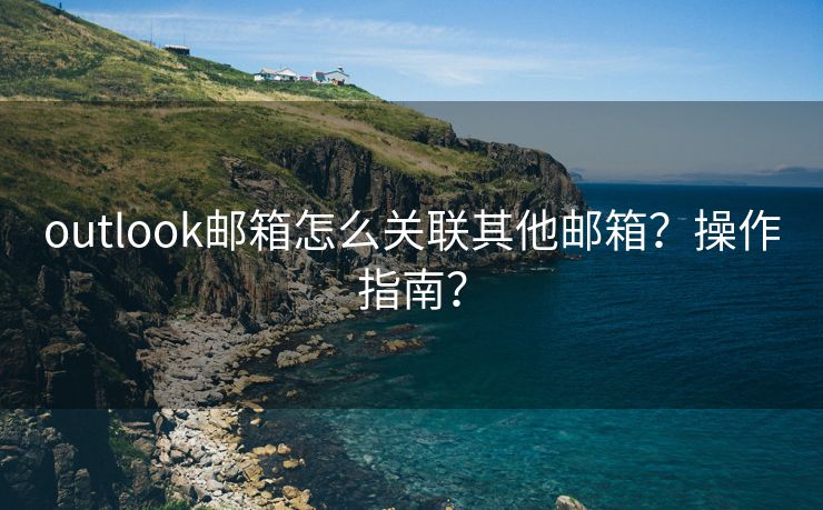 outlook邮箱怎么关联其他邮箱？操作指南？