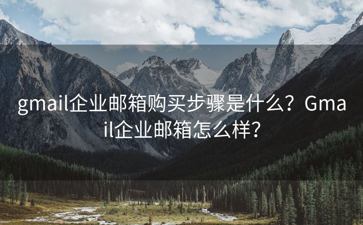 gmail企业邮箱购买步骤是什么？Gmail企业邮箱怎么样？