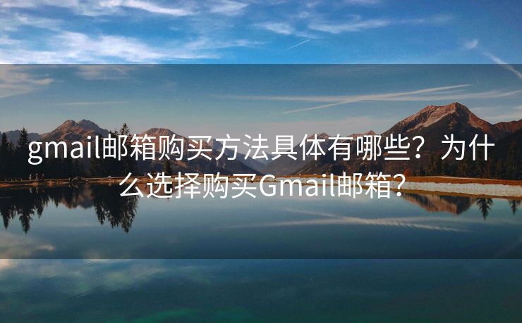 gmail邮箱购买方法具体有哪些？为什么选择购买Gmail邮箱？