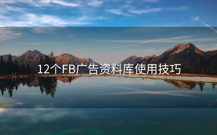 12个FB广告资料库使用技巧