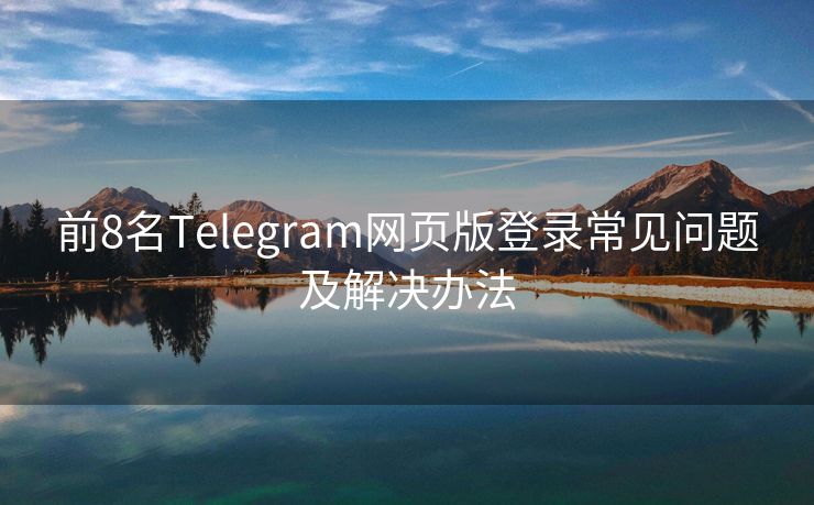 前8名Telegram网页版登录常见问题及解决办法