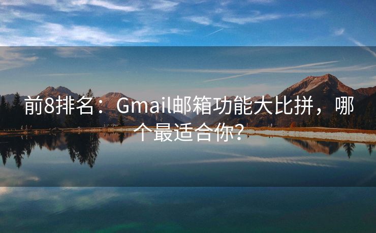 前8排名：Gmail邮箱功能大比拼，哪个最适合你？