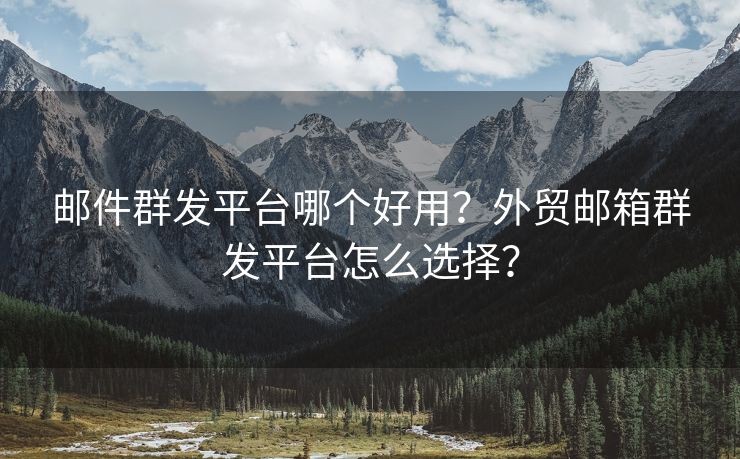 邮件群发平台哪个好用？外贸邮箱群发平台怎么选择？