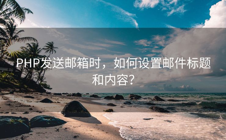 PHP发送邮箱时，如何设置邮件标题和内容？