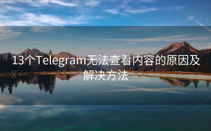 13个Telegram无法查看内容的原因及解决方法