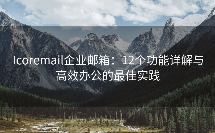 Icoremail企业邮箱：12个功能详解与高效办公的最佳实践