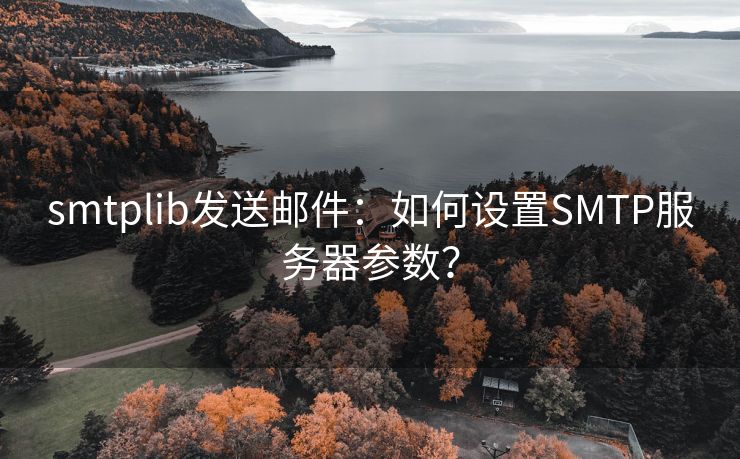 smtplib发送邮件：如何设置SMTP服务器参数？