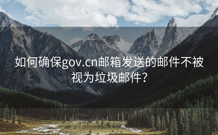 如何确保gov.cn邮箱发送的邮件不被视为垃圾邮件？