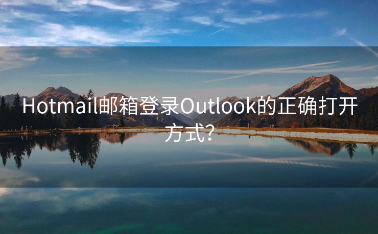 Hotmail邮箱登录Outlook的正确打开方式？