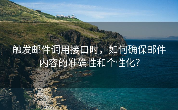 触发邮件调用接口时，如何确保邮件内容的准确性和个性化？