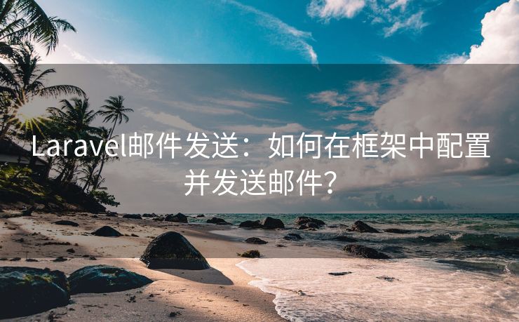 Laravel邮件发送：如何在框架中配置并发送邮件？