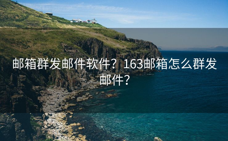 邮箱群发邮件软件？163邮箱怎么群发邮件？