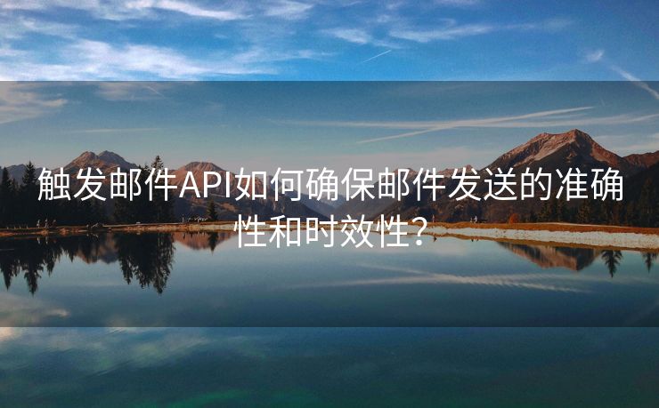 触发邮件API如何确保邮件发送的准确性和时效性？