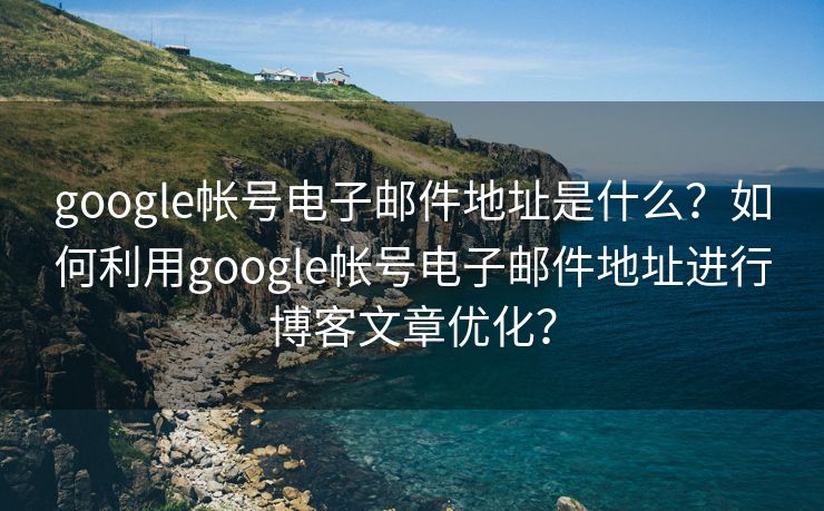 google帐号电子邮件地址是什么？如何利用google帐号电子邮件地址进行博客文章优化？