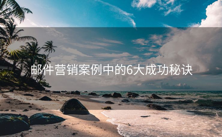 邮件营销案例中的6大成功秘诀