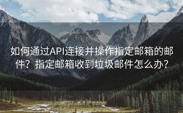 如何通过API连接并操作指定邮箱的邮件？指定邮箱收到垃圾邮件怎么办？