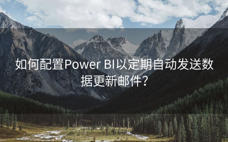 如何配置Power BI以定期自动发送数据更新邮件？