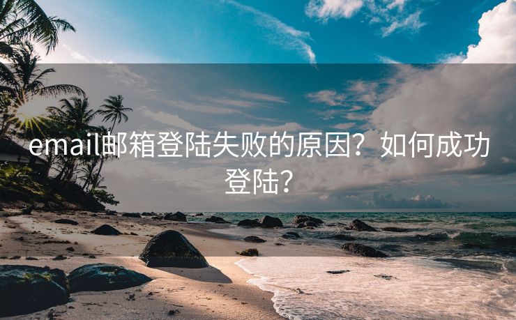 email邮箱登陆失败的原因？如何成功登陆？