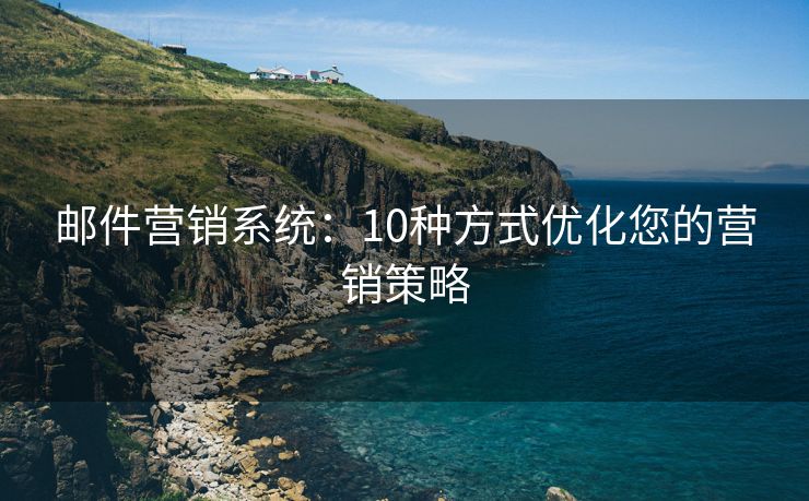 邮件营销系统：10种方式优化您的营销策略