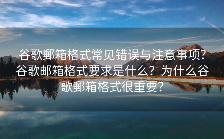 谷歌郵箱格式常见错误与注意事项？谷歌邮箱格式要求是什么？为什么谷歌郵箱格式很重要？