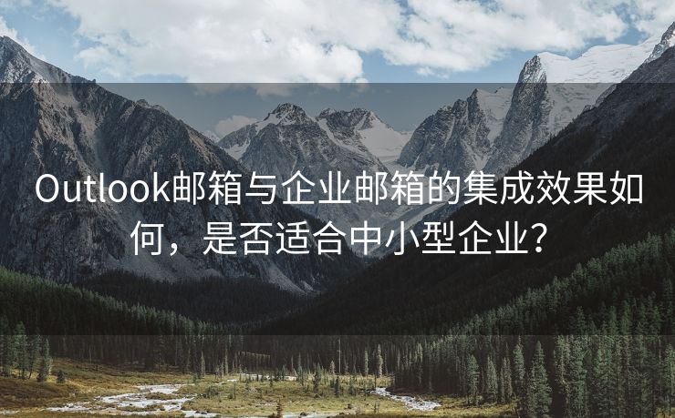 Outlook邮箱与企业邮箱的集成效果如何，是否适合中小型企业？