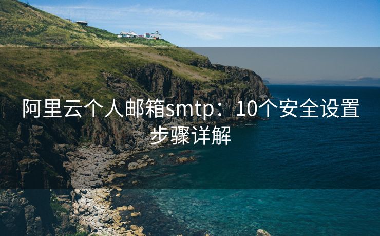 阿里云个人邮箱smtp：10个安全设置步骤详解