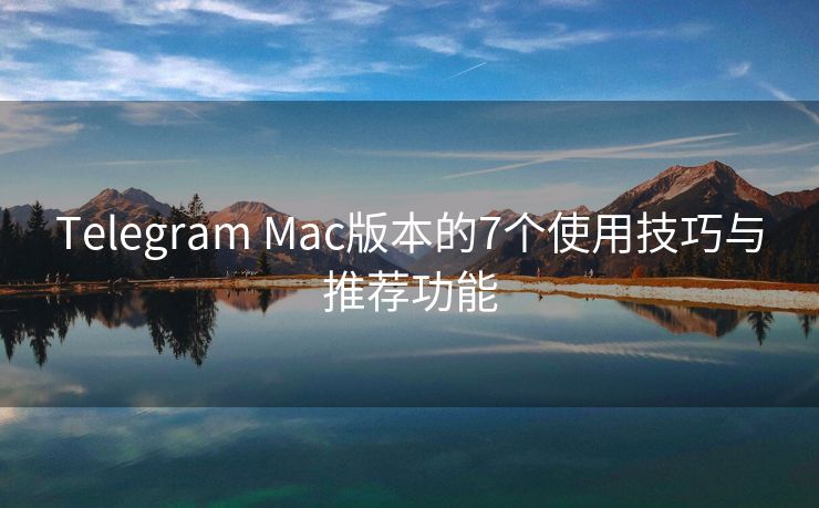 Telegram Mac版本的7个使用技巧与推荐功能