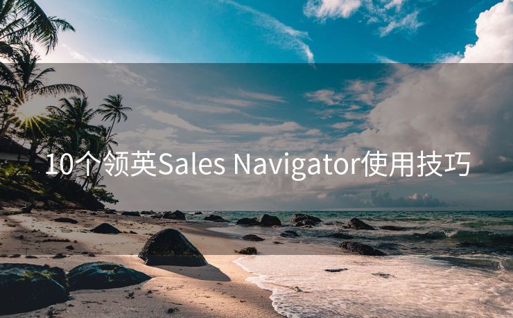 10个领英Sales Navigator使用技巧