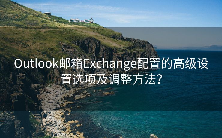 Outlook邮箱Exchange配置的高级设置选项及调整方法？