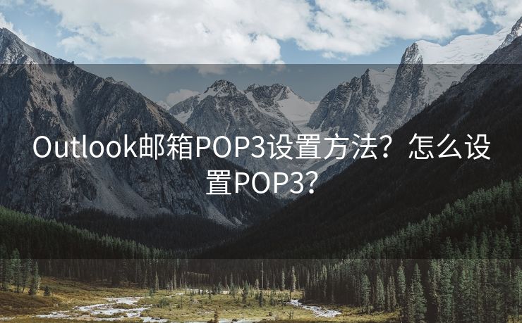 Outlook邮箱POP3设置方法？怎么设置POP3？