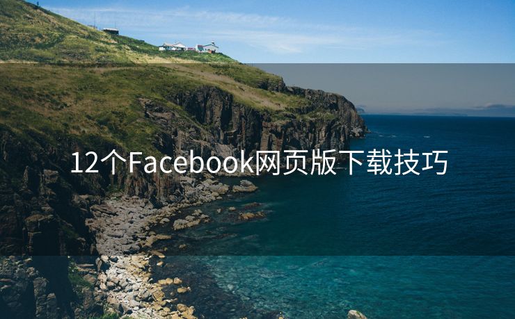 12个Facebook网页版下载技巧