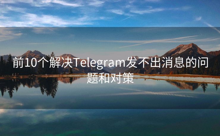 前10个解决Telegram发不出消息的问题和对策