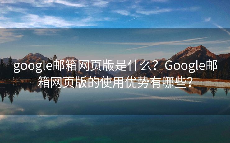 google邮箱网页版是什么？Google邮箱网页版的使用优势有哪些？