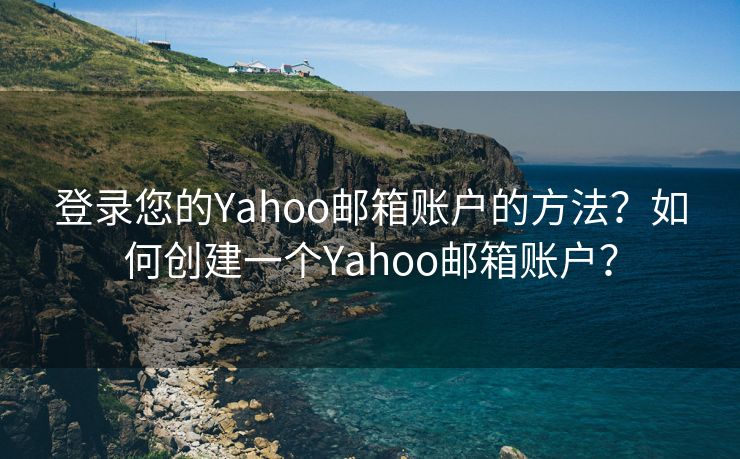 登录您的Yahoo邮箱账户的方法？如何创建一个Yahoo邮箱账户？