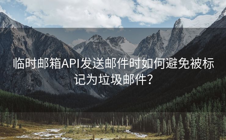 临时邮箱API发送邮件时如何避免被标记为垃圾邮件？