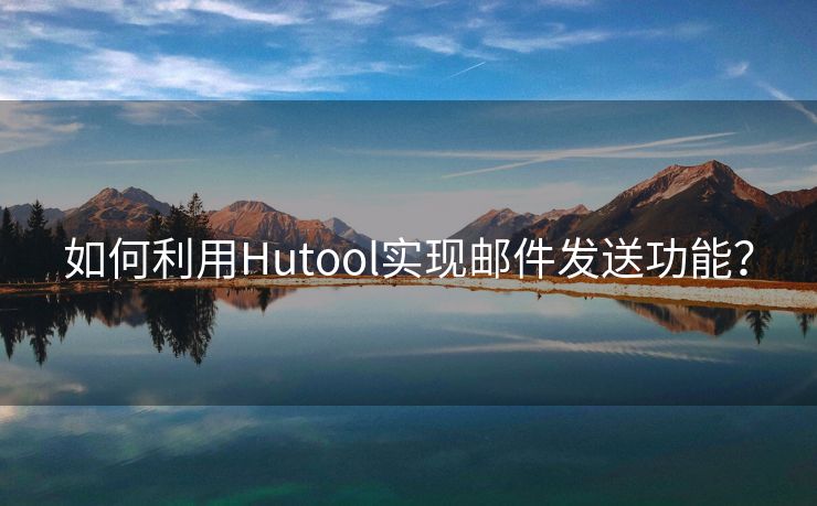 如何利用Hutool实现邮件发送功能？