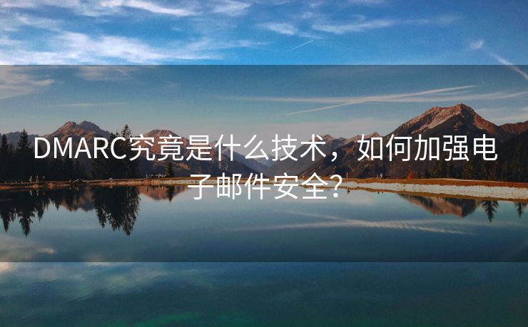 DMARC究竟是什么技术，如何加强电子邮件安全？