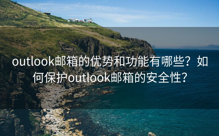 outlook邮箱的优势和功能有哪些？如何保护outlook邮箱的安全性？