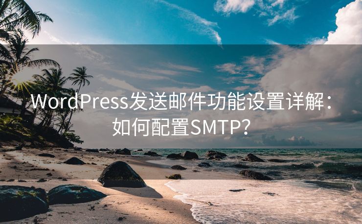 WordPress发送邮件功能设置详解：如何配置SMTP？