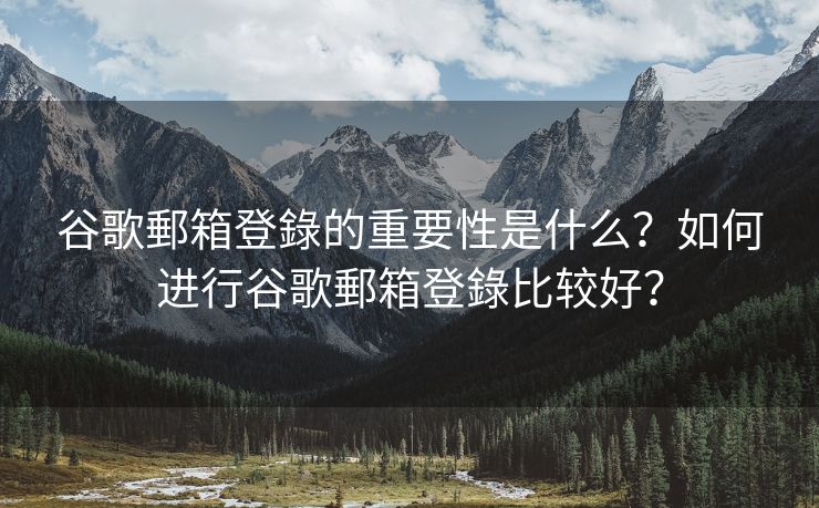 谷歌郵箱登錄的重要性是什么？如何进行谷歌郵箱登錄比较好？