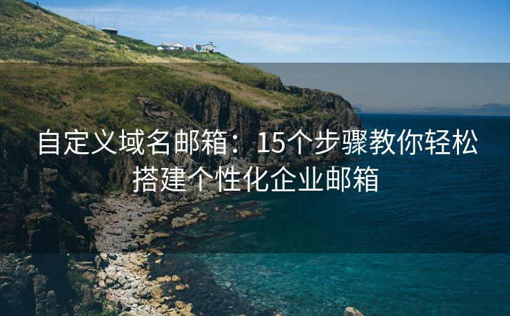 自定义域名邮箱：15个步骤教你轻松搭建个性化企业邮箱