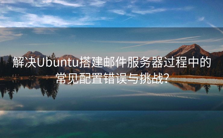 解决Ubuntu搭建邮件服务器过程中的常见配置错误与挑战？